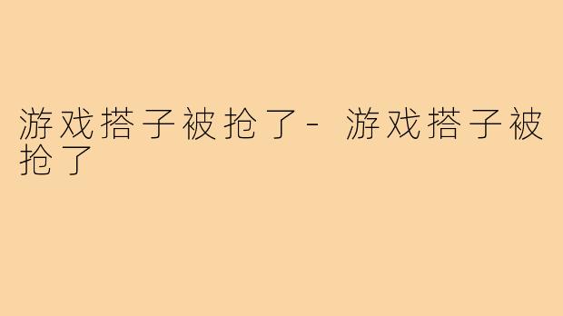 游戏搭子被抢了-游戏搭子被抢了