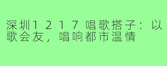 深圳1217唱歌搭子：以歌会友，唱响都市温情