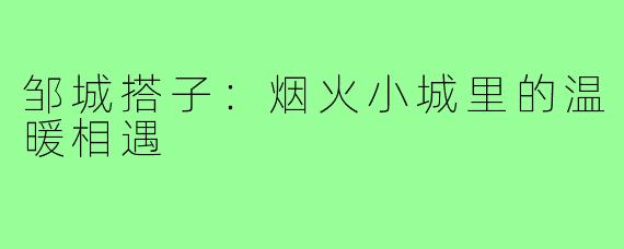 邹城搭子：烟火小城里的温暖相遇