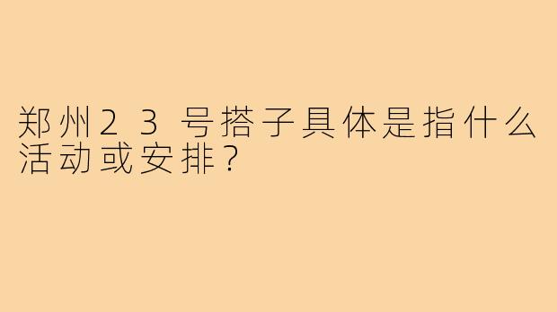 郑州23号搭子具体是指什么活动或安排?