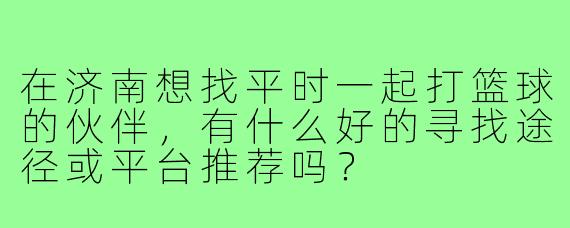 在济南想找平时一起打篮球的伙伴，有什么好的寻找途径或平台推荐吗？