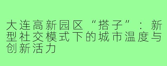 大连高新园区“搭子”：新型社交模式下的城市温度与创新活力