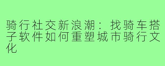 骑行社交新浪潮：找骑车搭子软件如何重塑城市骑行文化