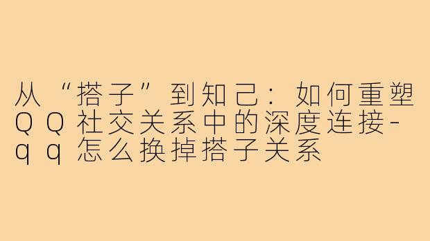 从“搭子”到知己：如何重塑QQ社交关系中的深度连接-qq怎么换掉搭子关系