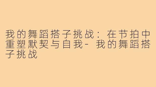 我的舞蹈搭子挑战:在节拍中重塑默契与自我-我的舞蹈搭子挑战