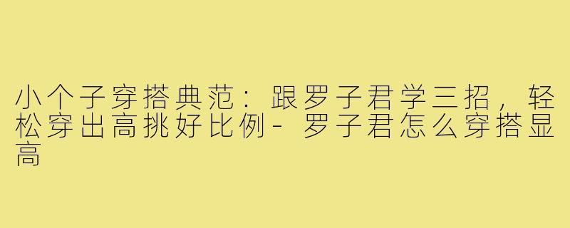 小个子穿搭典范：跟罗子君学三招，轻松穿出高挑好比例-罗子君怎么穿搭显高