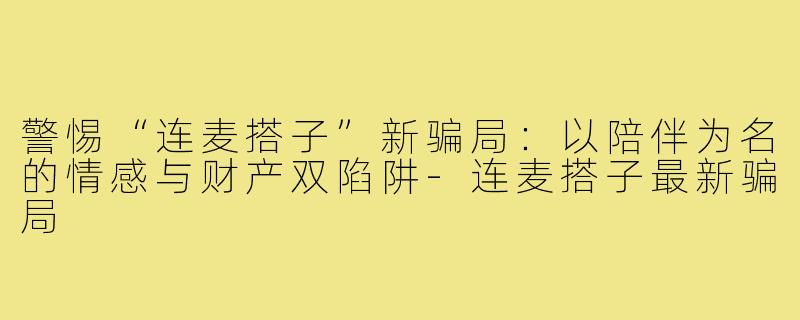 警惕“连麦搭子”新骗局:以陪伴为名的情感与财产双陷阱-连麦搭子最新骗局