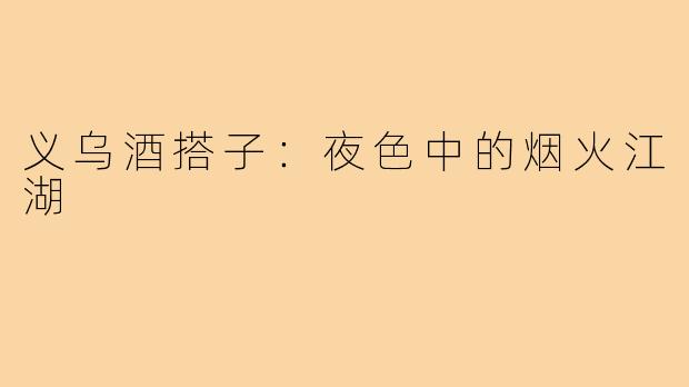 义乌酒搭子：夜色中的烟火江湖