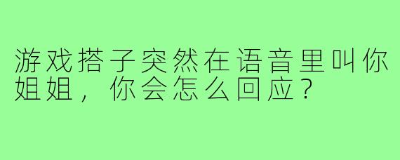 游戏搭子突然在语音里叫你姐姐，你会怎么回应？