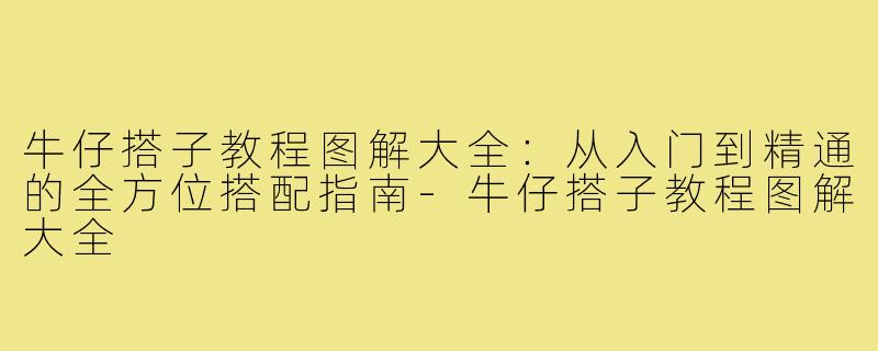 牛仔搭子教程图解大全：从入门到精通的全方位搭配指南-牛仔搭子教程图解大全
