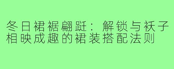 冬日裙裾翩跹：解锁与袄子相映成趣的裙装搭配法则