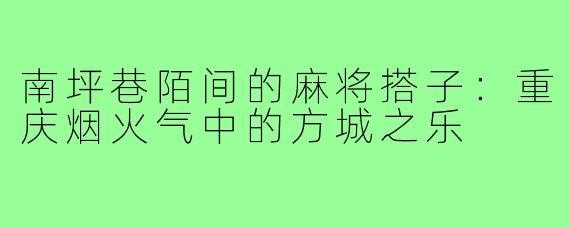 南坪巷陌间的麻将搭子：重庆烟火气中的方城之乐