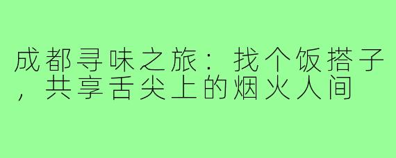 成都寻味之旅:找个饭搭子,共享舌尖上的烟火人间