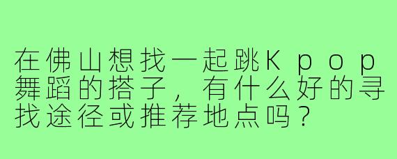 在佛山想找一起跳Kpop舞蹈的搭子，有什么好的寻找途径或推荐地点吗？