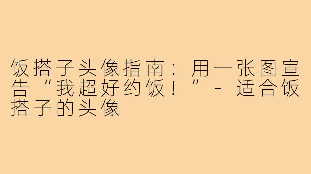 饭搭子头像指南:用一张图宣告“我超好约饭!”-适合饭搭子的头像