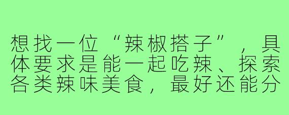 想找一位“辣椒搭子”，具体要求是能一起吃辣、探索各类辣味美食，最好还能分享辣味零食和店铺推荐，请问该怎么寻找这样的搭档？