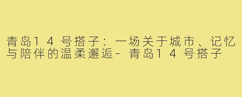 青岛14号搭子:一场关于城市、记忆与陪伴的温柔邂逅-青岛14号搭子