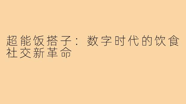 超能饭搭子:数字时代的饮食社交新革命
