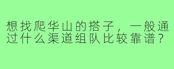 想找爬华山的搭子，一般通过什么渠道组队比较靠谱？