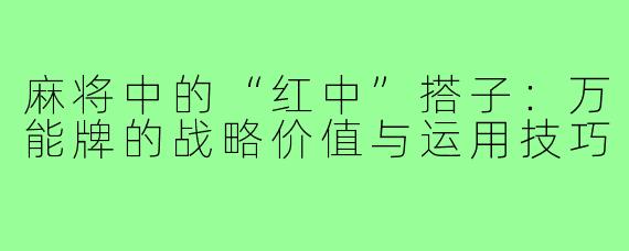 麻将中的“红中”搭子：万能牌的战略价值与运用技巧