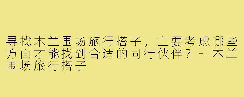 寻找木兰围场旅行搭子，主要考虑哪些方面才能找到合适的同行伙伴？-木兰围场旅行搭子