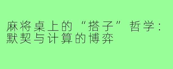 麻将桌上的“搭子”哲学：默契与计算的博弈