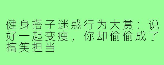 健身搭子迷惑行为大赏:说好一起变瘦,你却偷偷成了搞笑担当