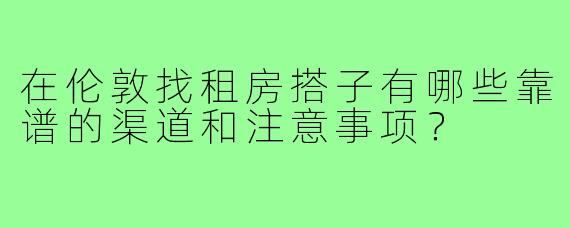 在伦敦找租房搭子有哪些靠谱的渠道和注意事项?