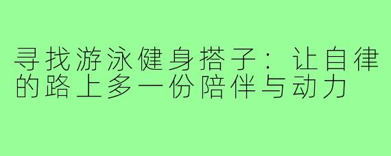 寻找游泳健身搭子：让自律的路上多一份陪伴与动力