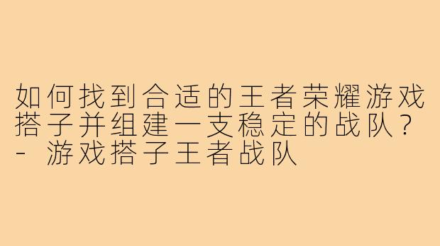 如何找到合适的王者荣耀游戏搭子并组建一支稳定的战队？-游戏搭子王者战队