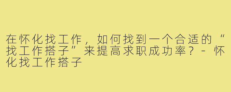 在怀化找工作,如何找到一个合适的“找工作搭子”来提高求职成功率?-怀化找工作搭子