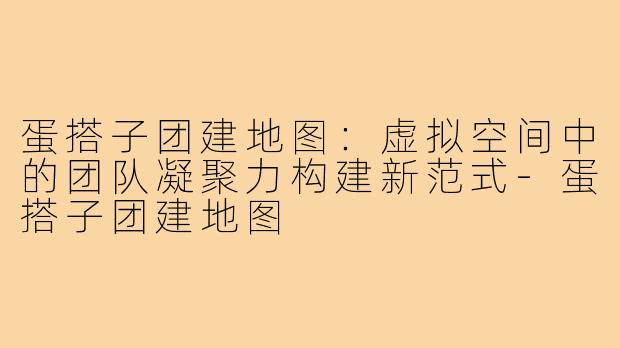 蛋搭子团建地图：虚拟空间中的团队凝聚力构建新范式-蛋搭子团建地图