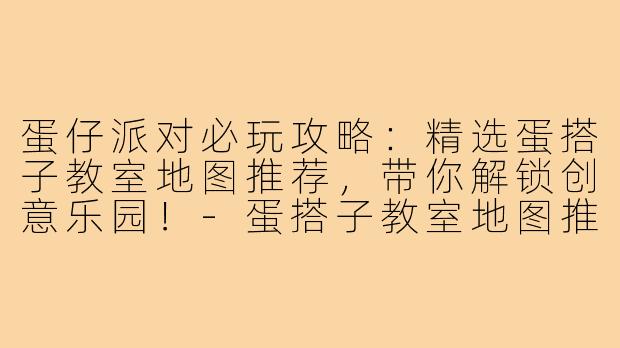 蛋仔派对必玩攻略：精选蛋搭子教室地图推荐，带你解锁创意乐园！-蛋搭子教室地图推荐