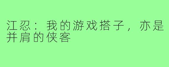 江忍：我的游戏搭子，亦是并肩的侠客
