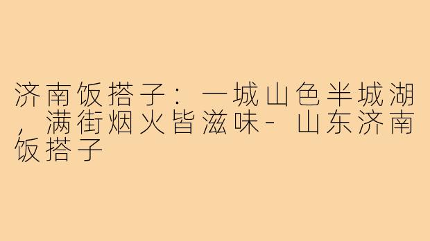 济南饭搭子：一城山色半城湖，满街烟火皆滋味-山东济南饭搭子