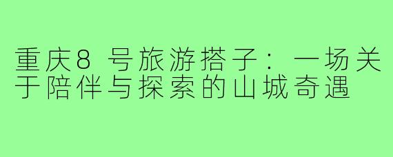 重庆8号旅游搭子：一场关于陪伴与探索的山城奇遇