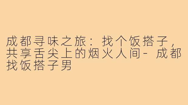 成都寻味之旅:找个饭搭子,共享舌尖上的烟火人间-成都找饭搭子男
