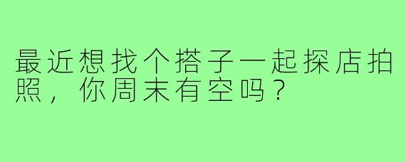 最近想找个搭子一起探店拍照,你周末有空吗?