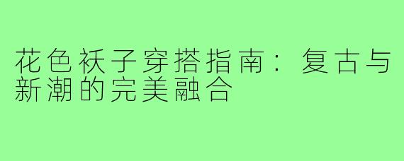 花色袄子穿搭指南：复古与新潮的完美融合