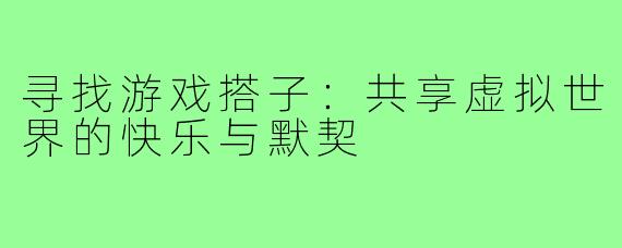 寻找游戏搭子：共享虚拟世界的快乐与默契