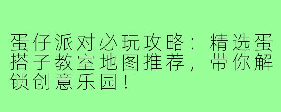 蛋仔派对必玩攻略：精选蛋搭子教室地图推荐，带你解锁创意乐园！