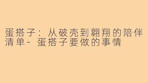 蛋搭子:从破壳到翱翔的陪伴清单-蛋搭子要做的事情