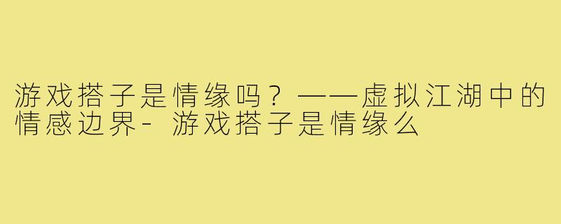 游戏搭子是情缘吗?——虚拟江湖中的情感边界-游戏搭子是情缘么