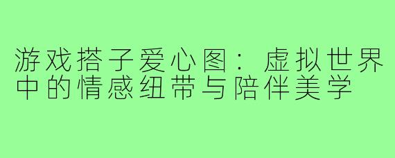游戏搭子爱心图：虚拟世界中的情感纽带与陪伴美学