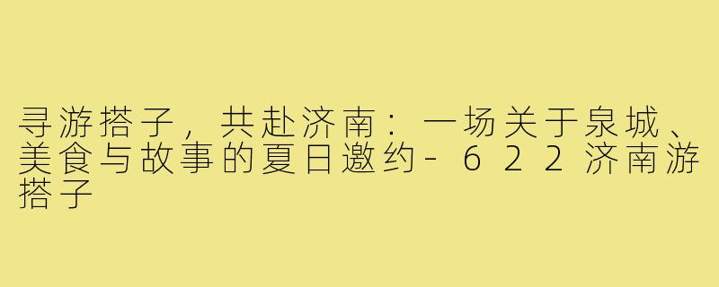 寻游搭子,共赴济南:一场关于泉城、美食与故事的夏日邀约-622济南游搭子
