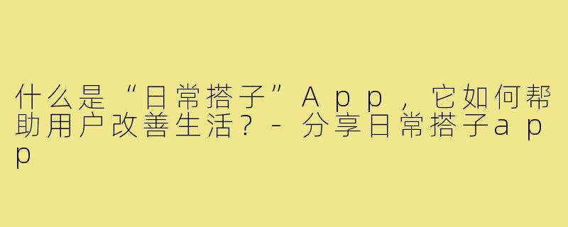 什么是“日常搭子”App，它如何帮助用户改善生活？-分享日常搭子app