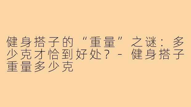 健身搭子的“重量”之谜：多少克才恰到好处？-健身搭子重量多少克