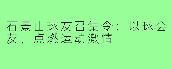 石景山球友召集令：以球会友，点燃运动激情