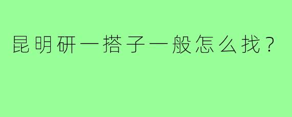 昆明研一搭子一般怎么找？