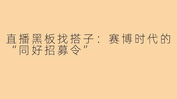 直播黑板找搭子：赛博时代的“同好招募令”